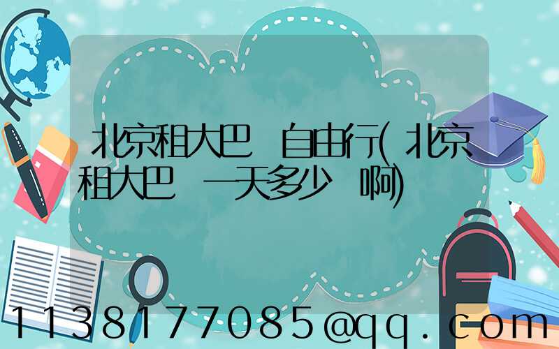 北京租大巴車自由行(北京租大巴車一天多少錢啊)