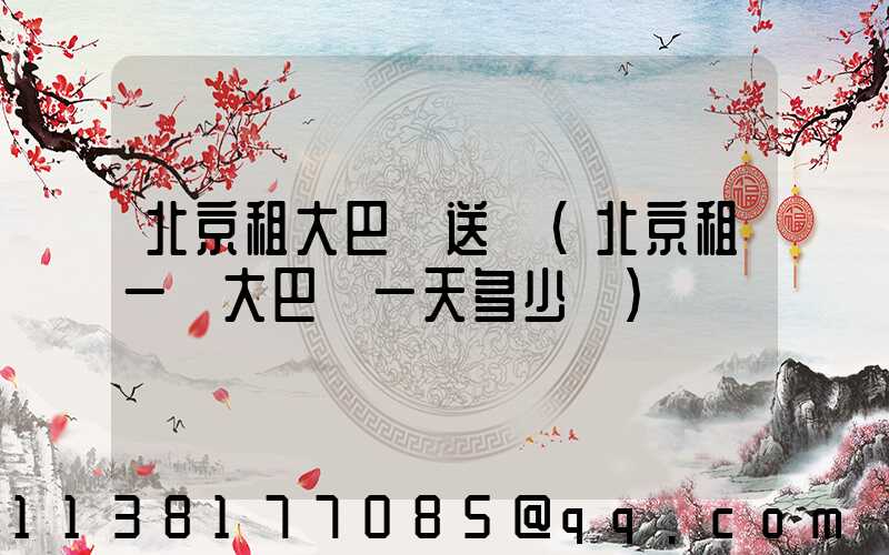 北京租大巴車送機(北京租一輛大巴車一天多少錢)