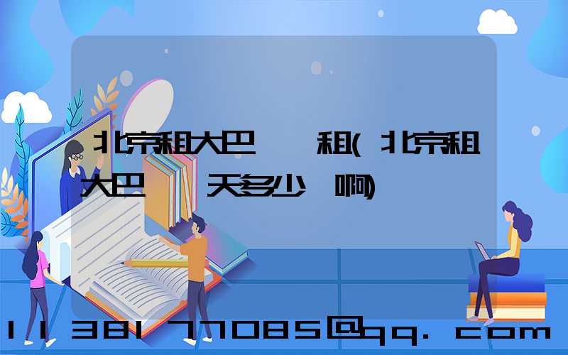 北京租大巴車長租(北京租大巴車一天多少錢啊)