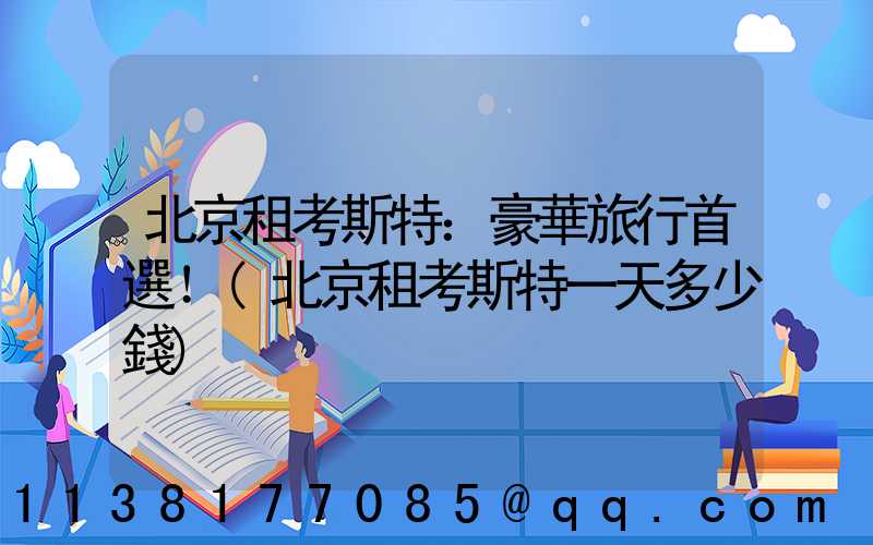 北京租考斯特：豪華旅行首選！(北京租考斯特一天多少錢)