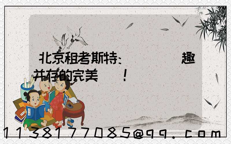 北京租考斯特：體驗與樂趣并存的完美選擇！