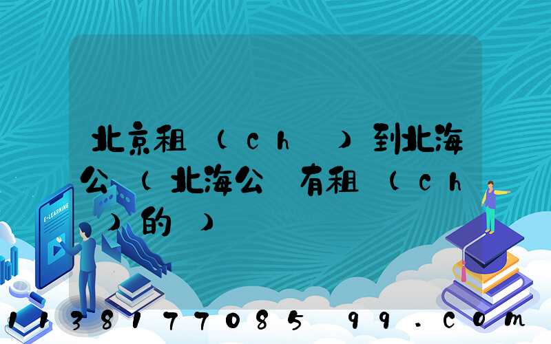 北京租車(chē)到北海公園(北海公園有租車(chē)的嗎)