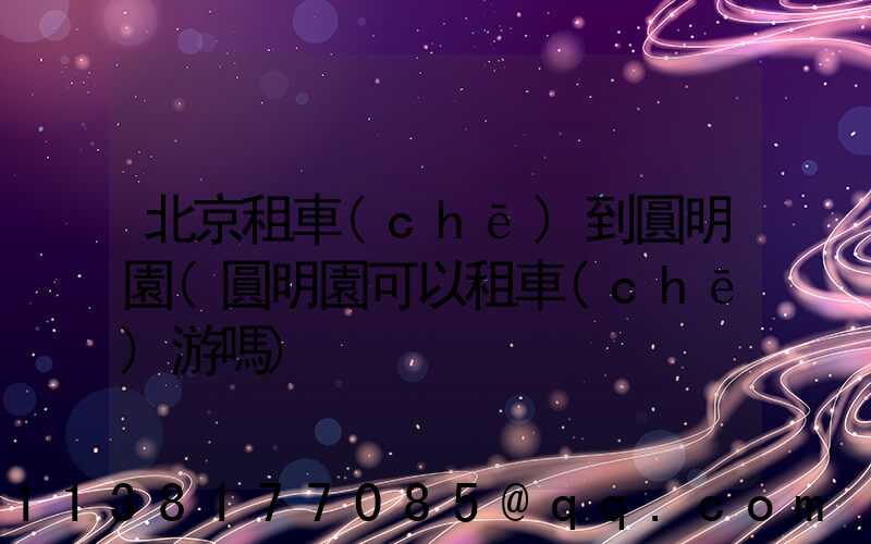 北京租車(chē)到圓明園(圓明園可以租車(chē)游嗎)