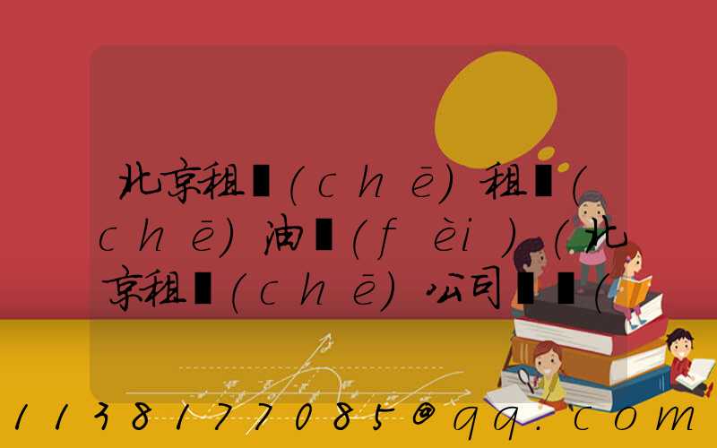 北京租車(chē)租車(chē)油費(fèi)(北京租車(chē)公司電話(huà)號(hào)碼)