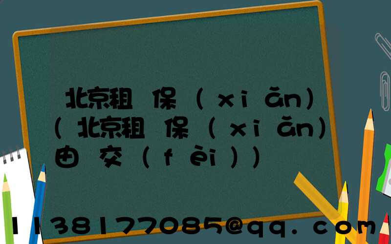 北京租車保險(xiǎn)(北京租車保險(xiǎn)由誰交費(fèi))