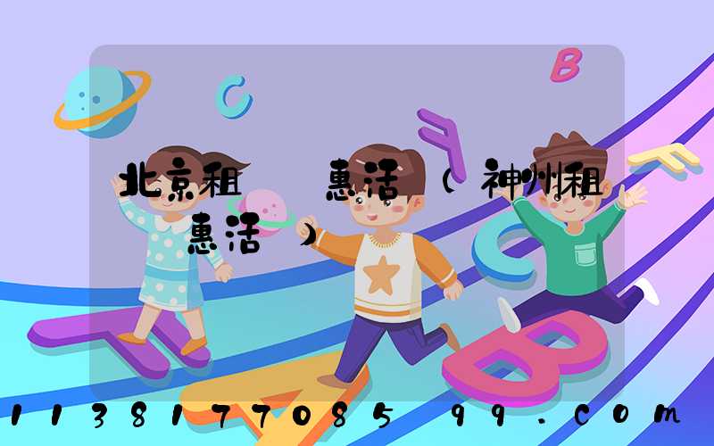 北京租車優惠活動(神州租車優惠活動)