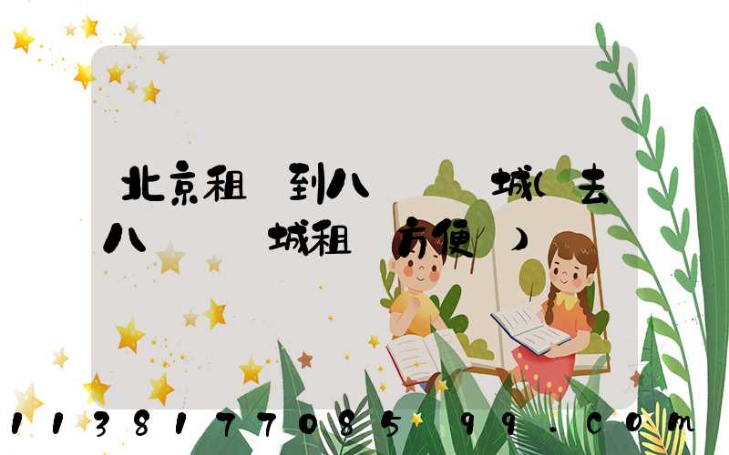 北京租車到八達嶺長城(去八達嶺長城租車方便嗎)