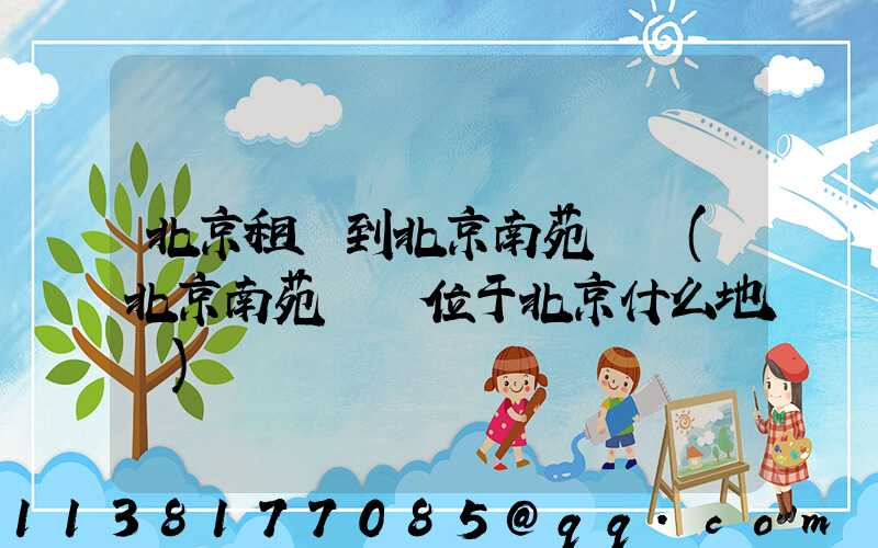 北京租車到北京南苑機場(北京南苑機場位于北京什么地區)