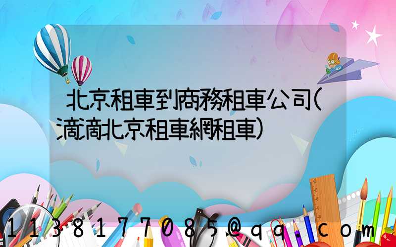 北京租車到商務租車公司(滴滴北京租車網租車)