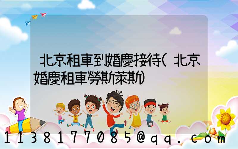 北京租車到婚慶接待(北京婚慶租車勞斯萊斯)