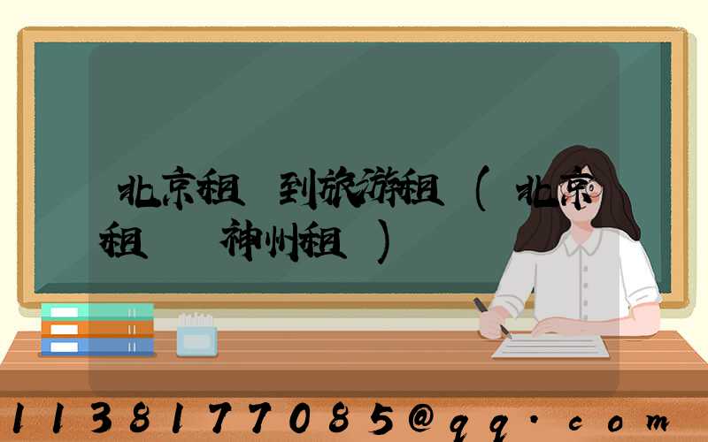 北京租車到旅游租車(北京租車網神州租車)