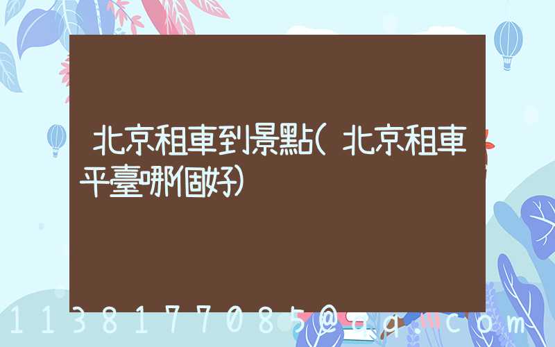 北京租車到景點(北京租車平臺哪個好)