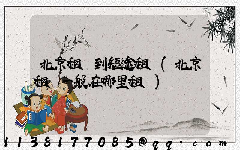 北京租車到短途租車(北京租車一般在哪里租車)