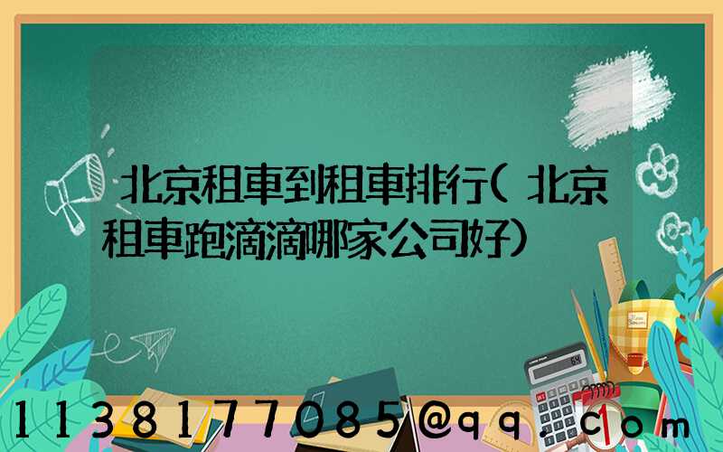 北京租車到租車排行(北京租車跑滴滴哪家公司好)