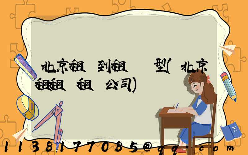 北京租車到租車車型(北京租租車租車公司)