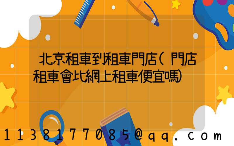 北京租車到租車門店(門店租車會比網上租車便宜嗎)