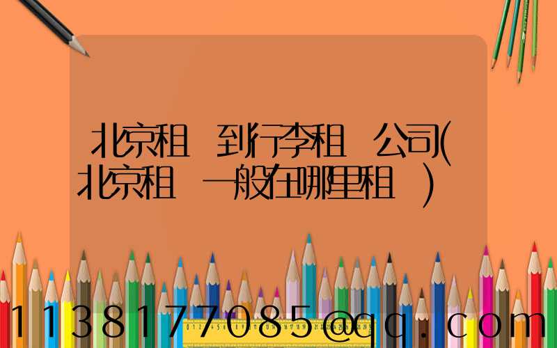 北京租車到行李租車公司(北京租車一般在哪里租車)