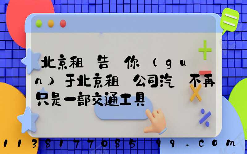 北京租車告訴你關(guān)于北京租車公司汽車不再只是一部交通工具