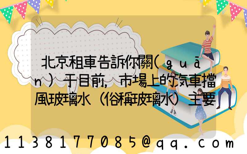 北京租車告訴你關(guān)于目前，市場上的汽車擋風玻璃水（俗稱玻璃水）主要分為三種