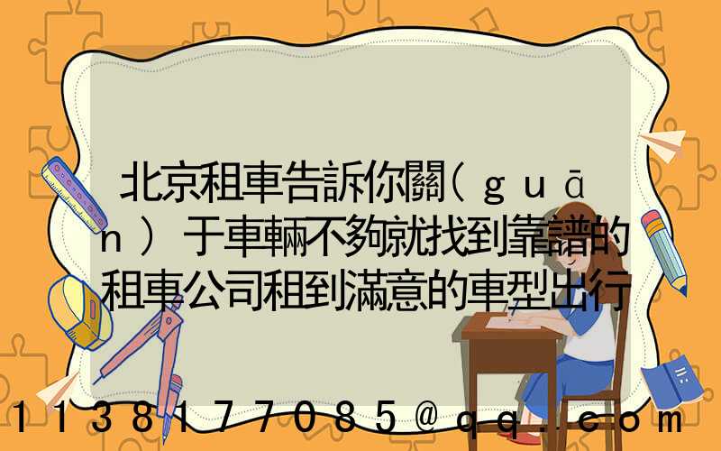 北京租車告訴你關(guān)于車輛不夠就找到靠譜的租車公司租到滿意的車型出行