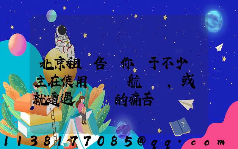 北京租車告訴你關于不少車主在使用車載導航儀時，或許就遭遇過這樣的痛苦經歷
