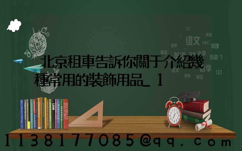 北京租車告訴你關于介紹幾種常用的裝飾用品_1