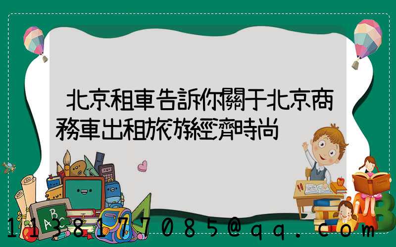 北京租車告訴你關于北京商務車出租旅游經濟時尚