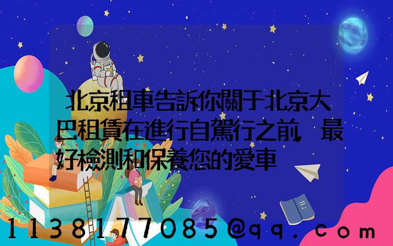 北京租車告訴你關于北京大巴租賃在進行自駕行之前,最好檢測和保養您的愛車