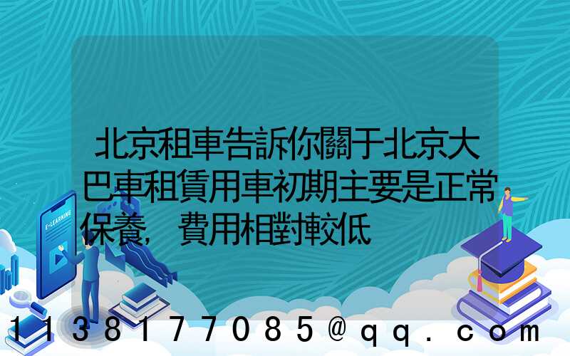 北京租車告訴你關于北京大巴車租賃用車初期主要是正常保養,費用相對較低