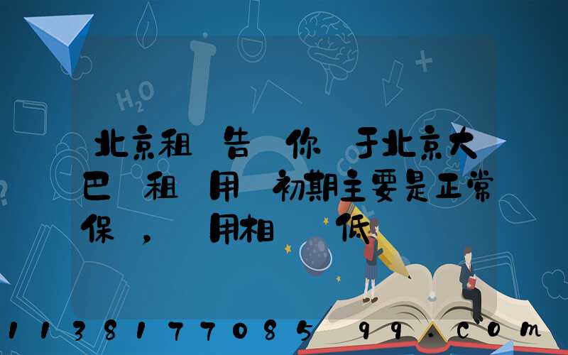 北京租車告訴你關于北京大巴車租賃用車初期主要是正常保養，費用相對較低
