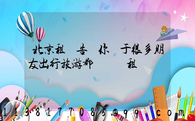 北京租車告訴你關于很多朋友出行旅游都會選擇租車