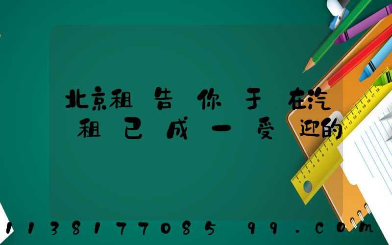 北京租車告訴你關于現在汽車租賃已經成為一個受歡迎的
