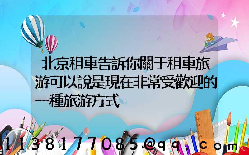 北京租車告訴你關于租車旅游可以說是現在非常受歡迎的一種旅游方式
