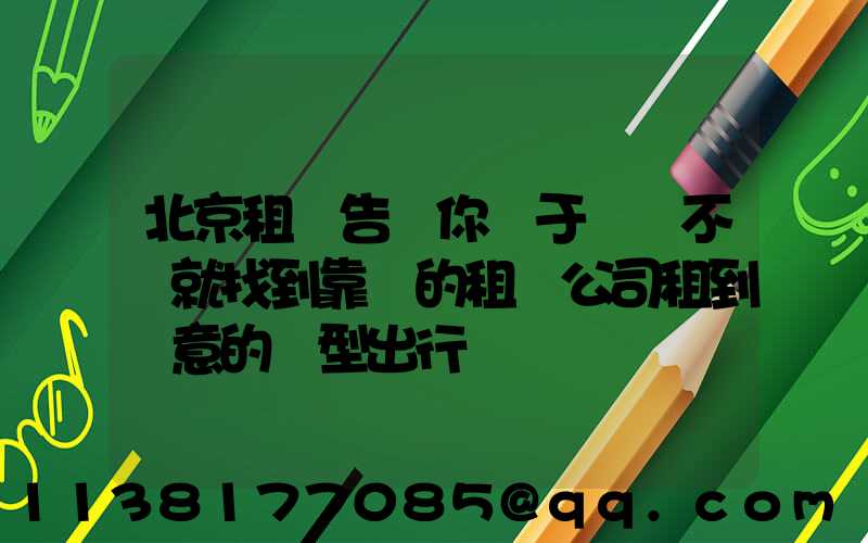北京租車告訴你關于車輛不夠就找到靠譜的租車公司租到滿意的車型出行