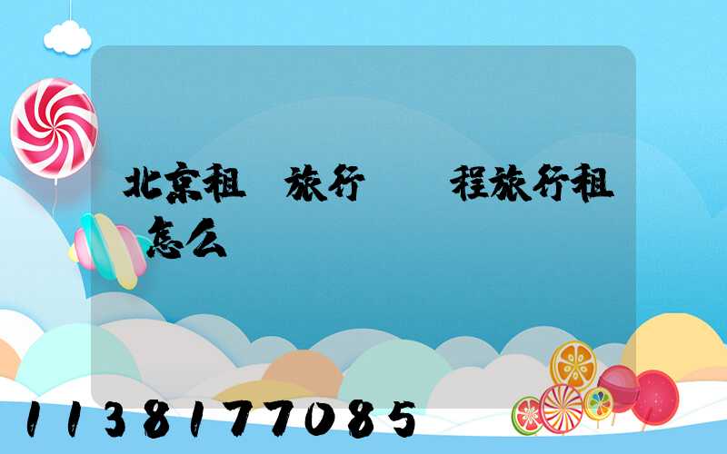 北京租車旅行(攜程旅行租車怎么樣)