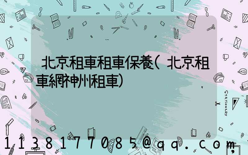 北京租車租車保養(北京租車網神州租車)