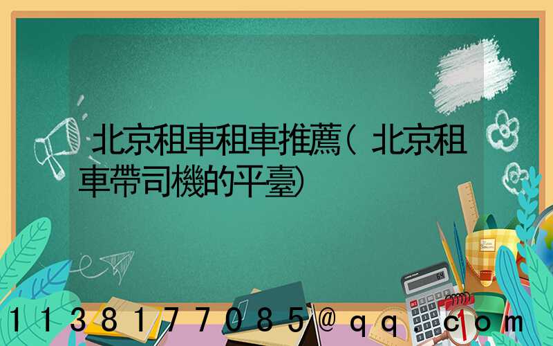 北京租車租車推薦(北京租車帶司機的平臺)