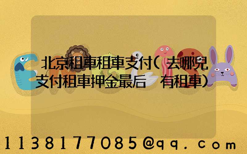 北京租車租車支付(去哪兒支付租車押金最后沒有租車)
