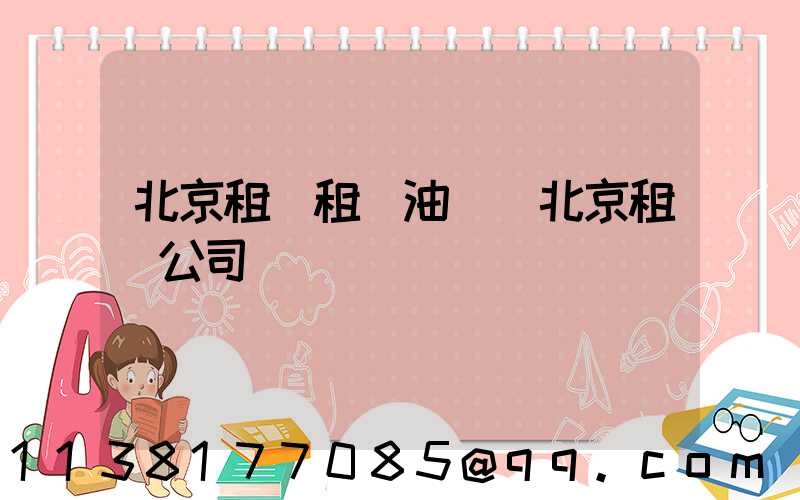 北京租車租車油費(北京租車公司電話號碼)