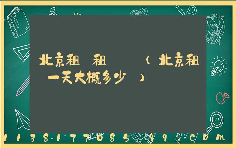 北京租車租車選擇(北京租車一天大概多少錢)