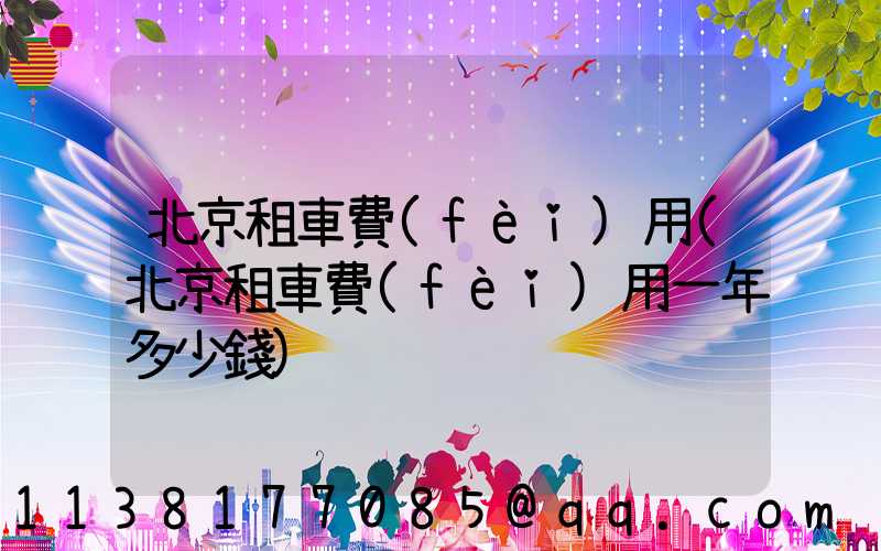 北京租車費(fèi)用(北京租車費(fèi)用一年多少錢)