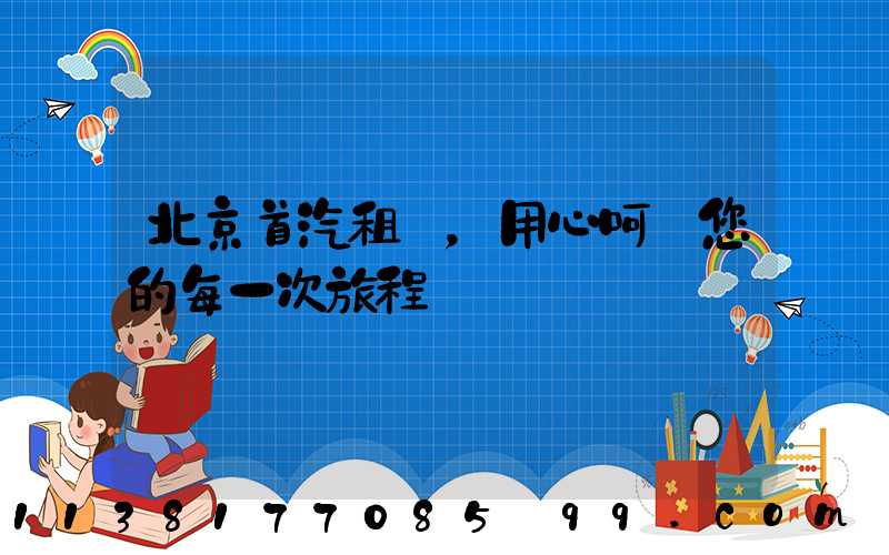 北京首汽租車，用心呵護您的每一次旅程