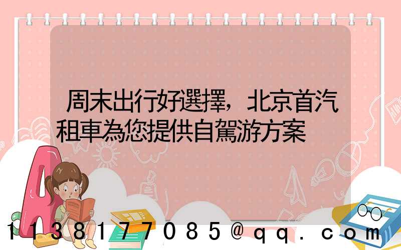 周末出行好選擇，北京首汽租車為您提供自駕游方案