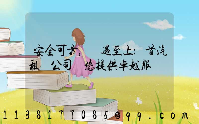 安全可靠，禮遇至上：首汽租車公司為您提供卓越服務