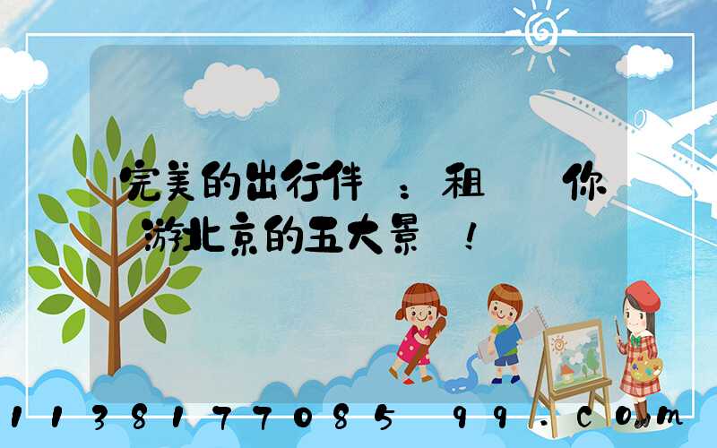 完美的出行伴侶：租車帶你暢游北京的五大景點！