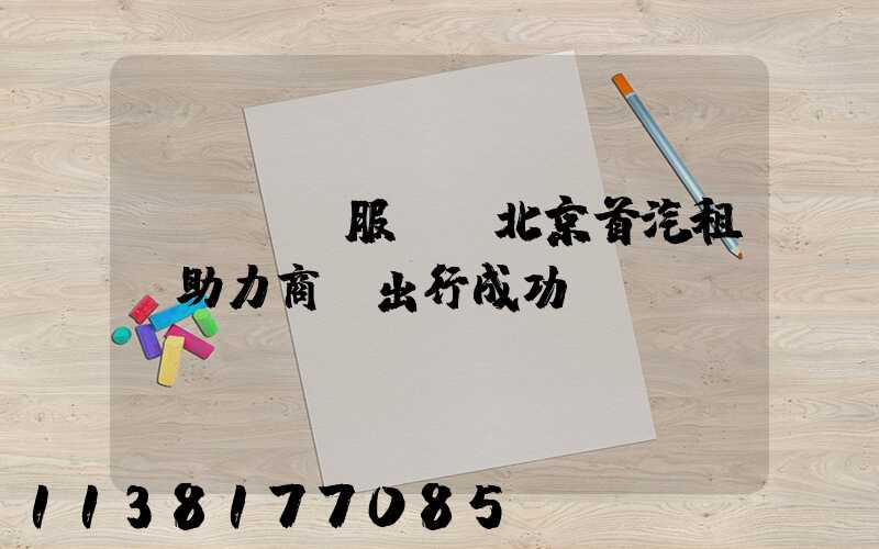 專業團隊服務，北京首汽租車助力商務出行成功