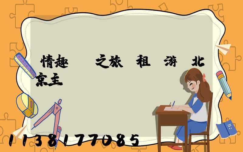 情趣體驗之旅：租車游覽北京主題樂園