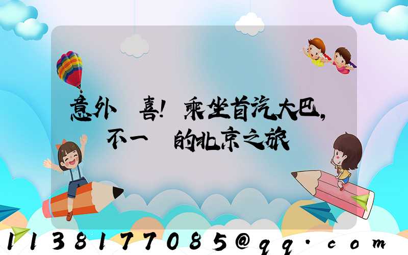 意外驚喜！乘坐首汽大巴，體驗不一樣的北京之旅