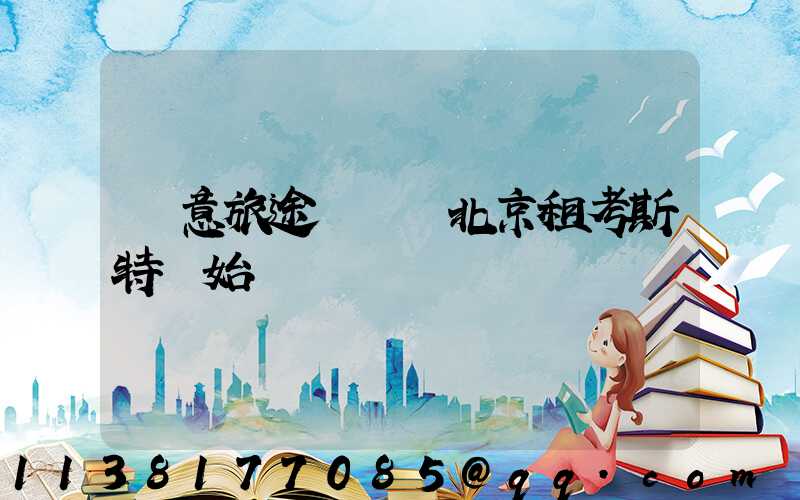 愜意旅途從選擇北京租考斯特開始