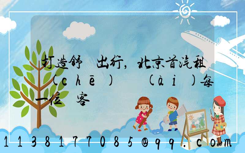 打造舒適出行，北京首汽租車(chē)摯愛(ài)每一位顧客